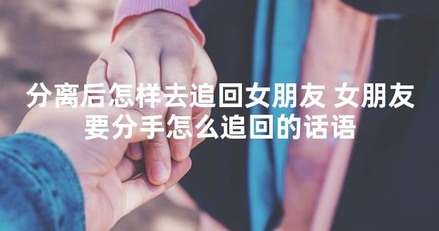 分离后怎样去追回女朋友 女朋友要分手怎么追回的话